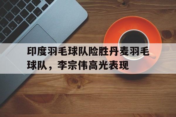 九游娱乐官方网站-印度羽毛球队险胜丹麦羽毛球队，李宗伟高光表现的简单介绍