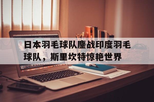 九游娱乐官方-关于日本羽毛球队鏖战印度羽毛球队，斯里坎特惊艳世界的信息