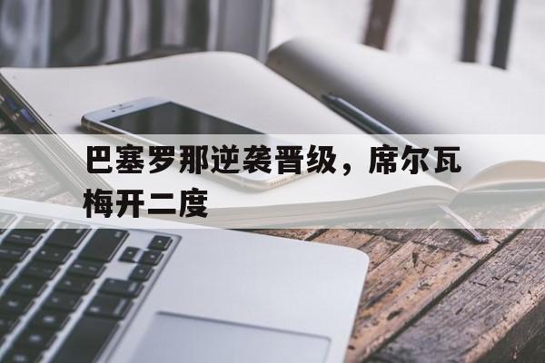 九游娱乐官方-巴塞罗那逆袭晋级，席尔瓦梅开二度的简单介绍